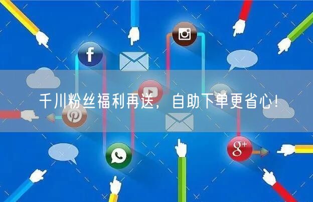 千川粉丝福利再送，自助下单更省心！