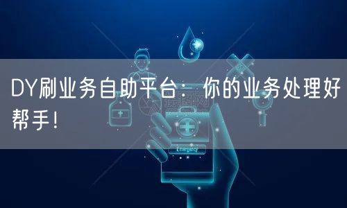 DY刷业务自助平台：你的业务处理好帮手！