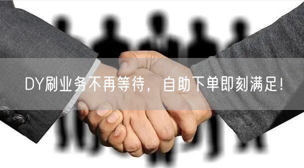 DY刷业务不再等待，自助下单即刻满足！