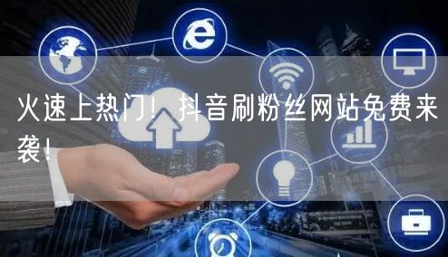火速上热门！抖音刷粉丝网站免费来袭！