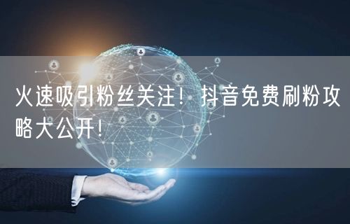 火速吸引粉丝关注！抖音免费刷粉攻略大公开！