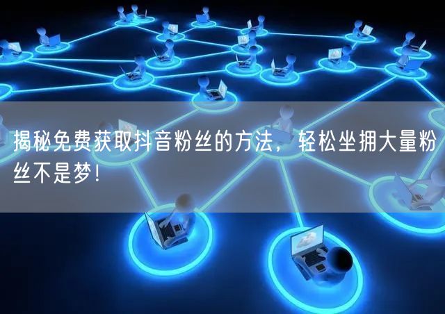 揭秘免费获取抖音粉丝的方法，轻松坐拥大量粉丝不是梦！