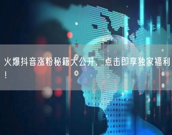 火爆抖音涨粉秘籍大公开，点击即享独家福利！