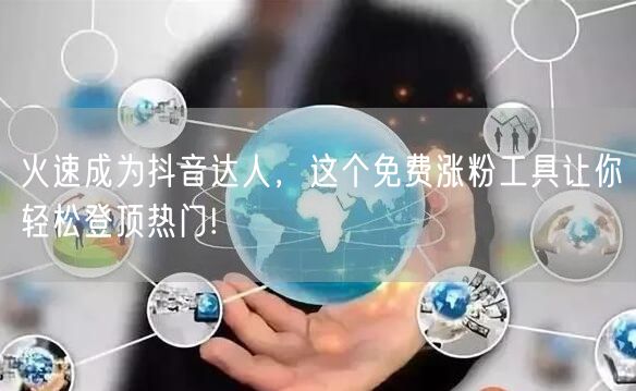 火速成为抖音达人，这个免费涨粉工具让你轻松登顶热门!