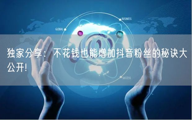独家分享：不花钱也能增加抖音粉丝的秘诀大公开!