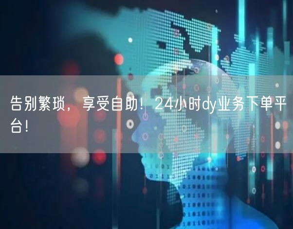 告别繁琐，享受自助！24小时dy业务下单平台！