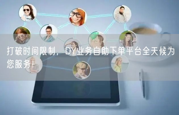 打破时间限制，DY业务自助下单平台全天候为您服务！