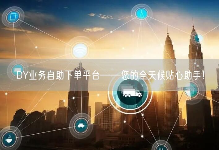 DY业务自助下单平台——您的全天候贴心助手！