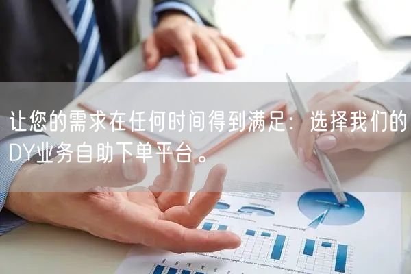 让您的需求在任何时间得到满足：选择我们的DY业务自助下单平台