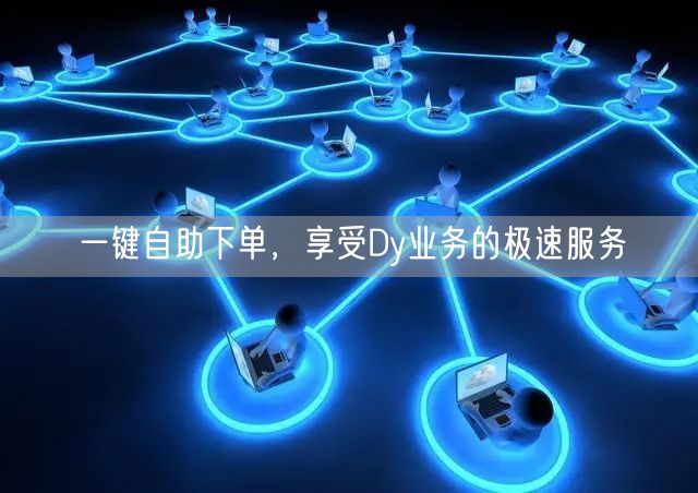 一键自助下单，享受Dy业务的极速服务