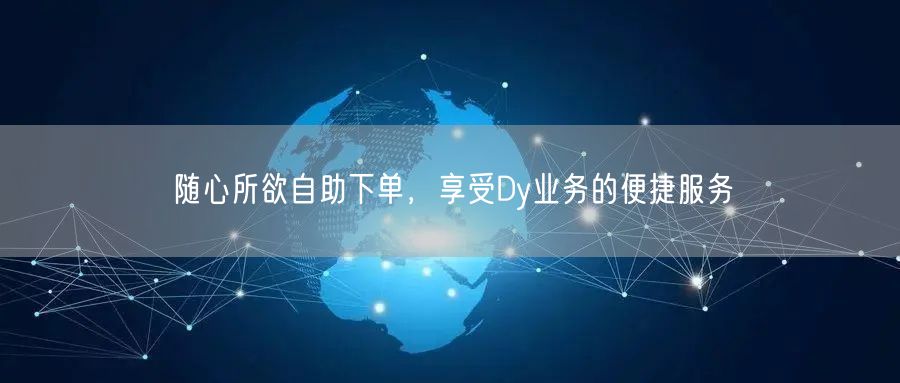 随心所欲自助下单，享受Dy业务的便捷服务