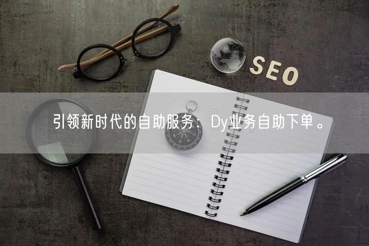 引领新时代的自助服务：Dy业务自助下单。