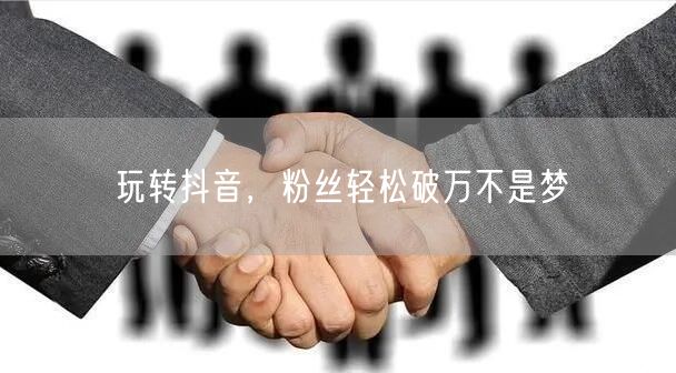 玩转抖音，粉丝轻松破万不是梦