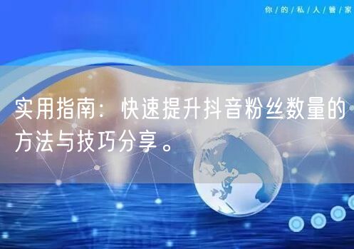实用指南：快速提升抖音粉丝数量的方法与技巧分享。