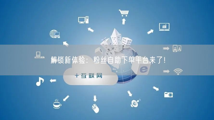 解锁新体验：粉丝自助下单平台来了！