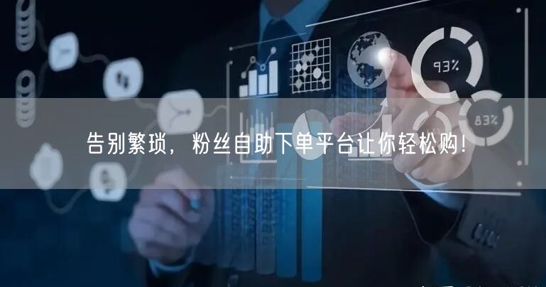 告别繁琐，粉丝自助下单平台让你轻松购！