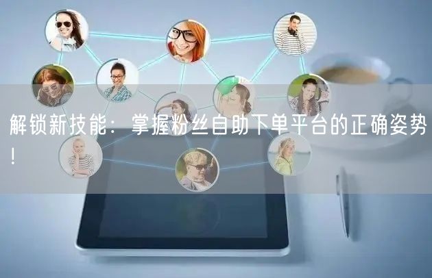解锁新技能：掌握粉丝自助下单平台的正确姿势！