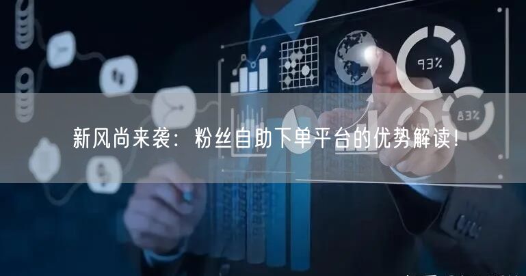 新风尚来袭：粉丝自助下单平台的优势解读！