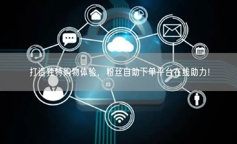 打造独特购物体验，粉丝自助下单平台在线助力！