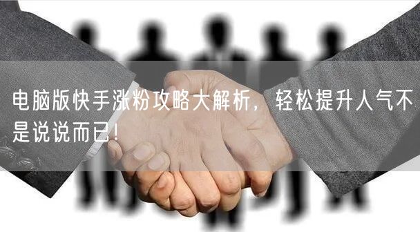 电脑版快手涨粉攻略大解析，轻松提升人气不是说说而已！