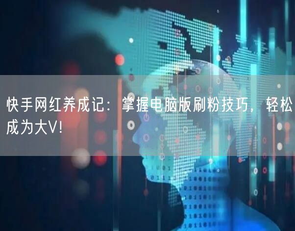 快手网红养成记：掌握电脑版刷粉技巧，轻松
