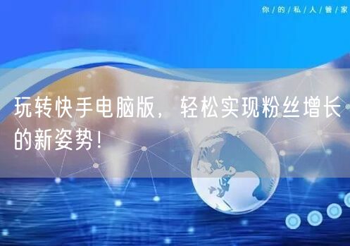 玩转快手电脑版，轻松实现粉丝增长的新姿势！
