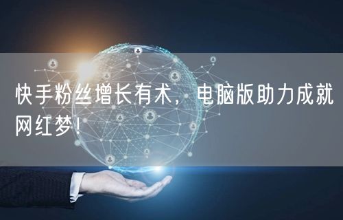 快手粉丝增长有术，电脑版助力成就网红梦！