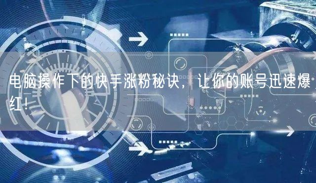 电脑操作下的快手涨粉秘诀，让你的账号迅速爆红！