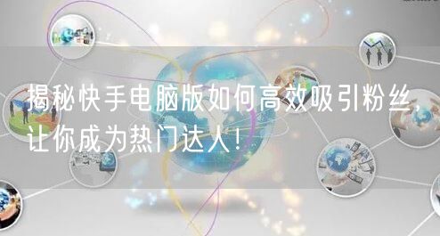 揭秘快手电脑版如何高效吸引粉丝，让你成为热门达人！