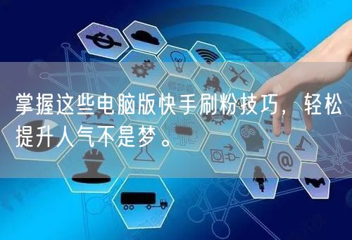 掌握这些电脑版快手刷粉技巧，轻松提升人气不是梦。