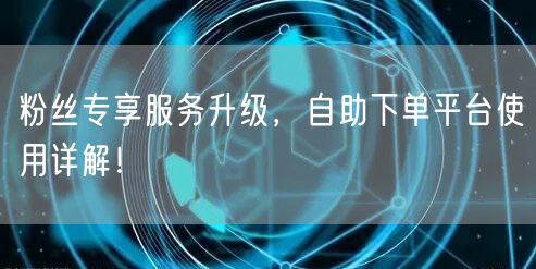 粉丝专享服务升级，自助下单平台使用详解！