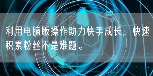 利用电脑版操作助力快手成长，快速积累粉丝不是难题。