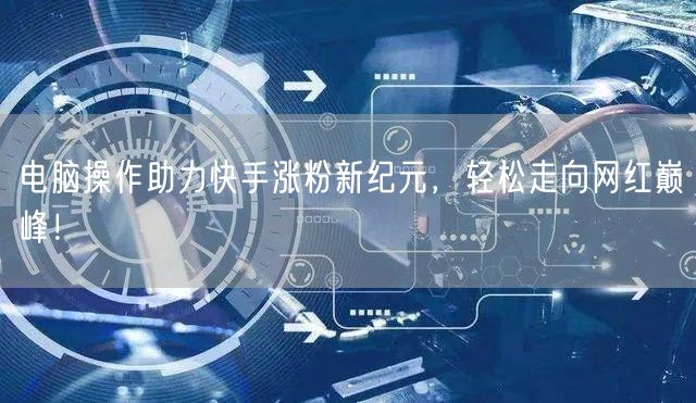 电脑操作助力快手涨粉新纪元，轻松走向网红巅峰！