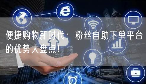 便捷购物新时代：粉丝自助下单平台的优势大盘点！