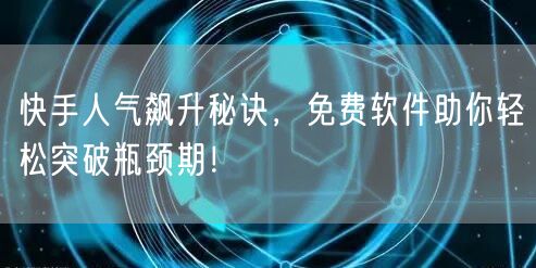 快手人气飙升秘诀，免费软件助你轻松突破瓶