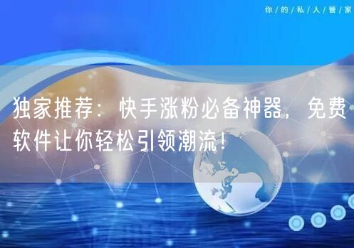 独家推荐：快手涨粉必备神器，免费软件让你轻松引领潮流！