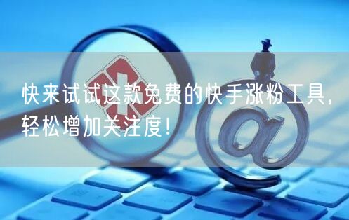 快来试试这款免费的快手涨粉工具，轻松增加关注度！