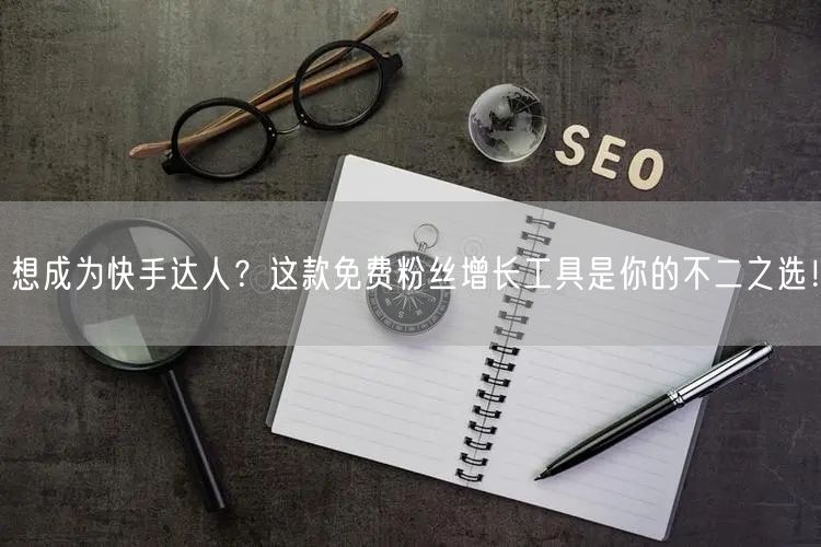 想成为快手达人？这款免费粉丝增长工具是你的不二之选！