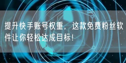 提升快手账号权重，这款免费粉丝软件让你轻松达成目标！