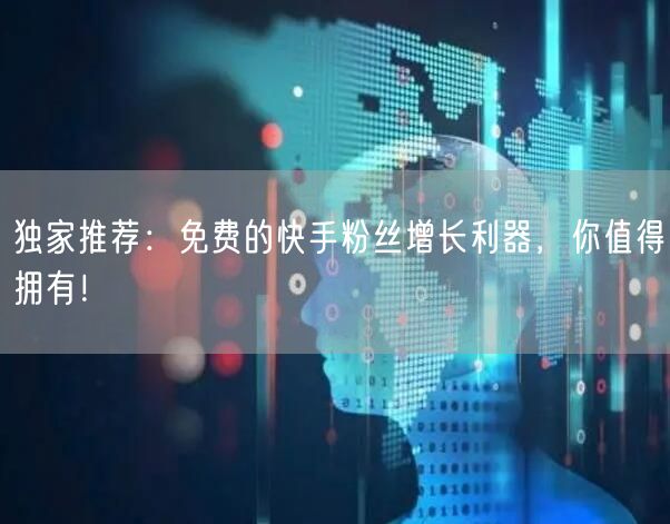 独家推荐：免费的快手粉丝增长利器，你值得拥有！