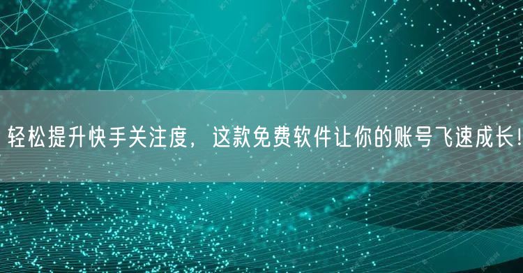 轻松提升快手关注度，这款免费软件让你的账号飞速成长！