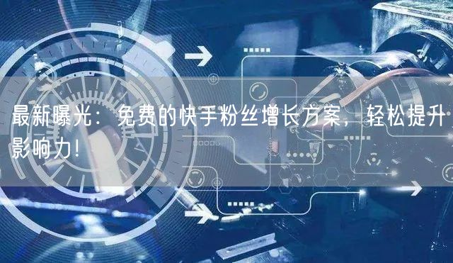最新曝光：免费的快手粉丝增长方案，轻松提升影响力！