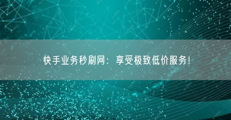 快手业务秒刷网：享受极致低价服务！