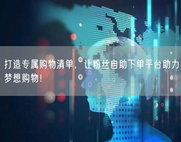 打造专属购物清单，让粉丝自助下单平台助力梦想购物！