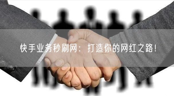 快手业务秒刷网：打造你的网红之路！
