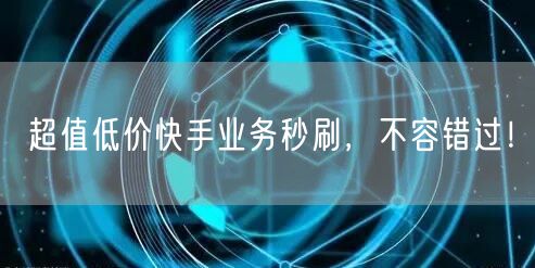 超值低价快手业务秒刷，不容错过！