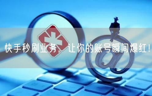 快手秒刷业务，让你的账号瞬间爆红！