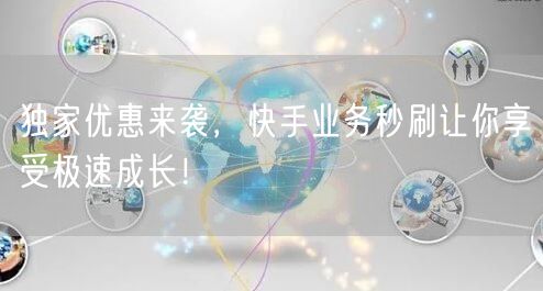 独家优惠来袭，快手业务秒刷让你享受极速成长！
