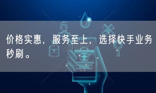 价格实惠，服务至上，选择快手业务秒刷。