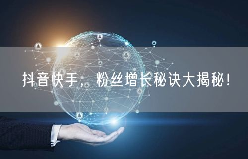 抖音快手，粉丝增长秘诀大揭秘！